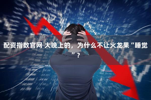 配资指数官网 大晚上的,为什么不让火龙果“睡觉”?