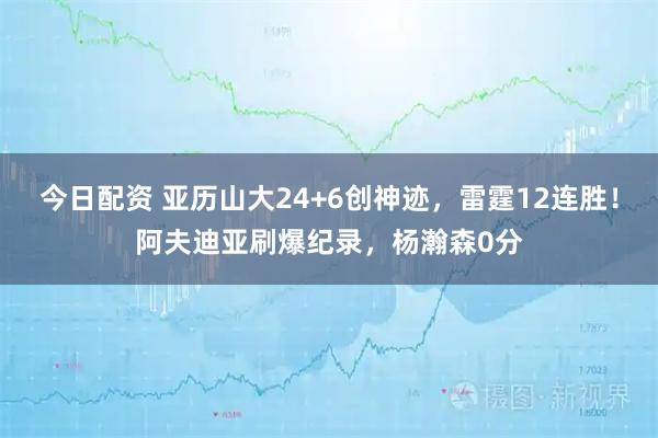 今日配资 亚历山大24+6创神迹，雷霆12连胜！阿夫迪亚刷爆纪录，杨瀚森0分