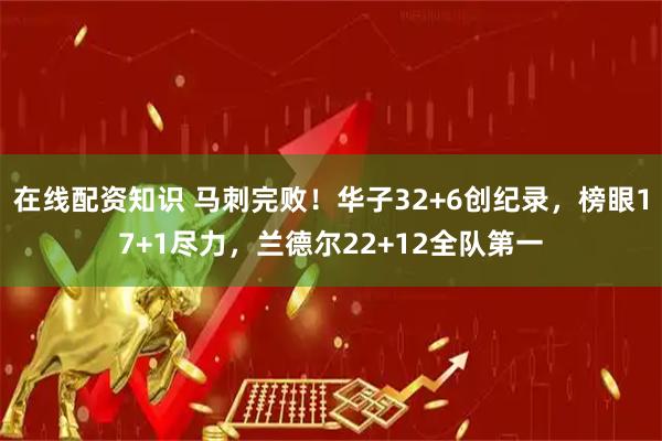 在线配资知识 马刺完败！华子32+6创纪录，榜眼17+1尽力，兰德尔22+12全队第一