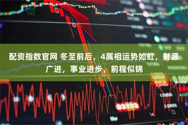 配资指数官网 冬至前后，4属相运势如虹，财源广进，事业进步，前程似锦