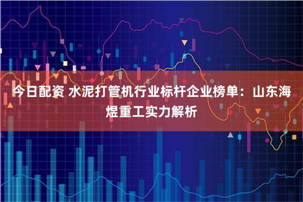今日配资 水泥打管机行业标杆企业榜单：山东海煜重工实力解析