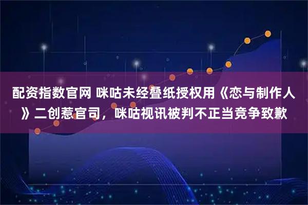 配资指数官网 咪咕未经叠纸授权用《恋与制作人》二创惹官司，咪咕视讯被判不正当竞争致歉