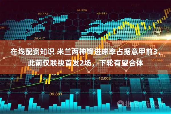 在线配资知识 米兰两神锋进球率占据意甲前3，此前仅联袂首发2场，下轮有望合体