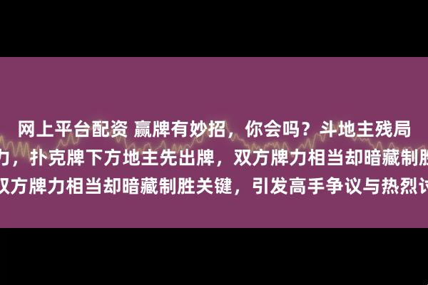 网上平台配资 赢牌有妙招,你会吗?斗地主残局精彩牌局展现动脑筋魅力,扑克牌下方地主先出牌,双方牌力相当却暗藏制胜关键,引发高手争议与热烈讨论