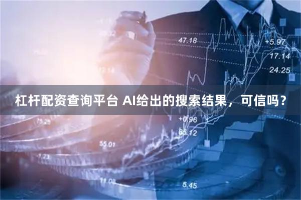 杠杆配资查询平台 AI给出的搜索结果，可信吗？