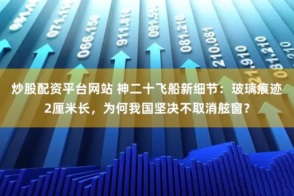 炒股配资平台网站 神二十飞船新细节:玻璃痕迹2厘米长,为何我国坚决不取消舷窗?