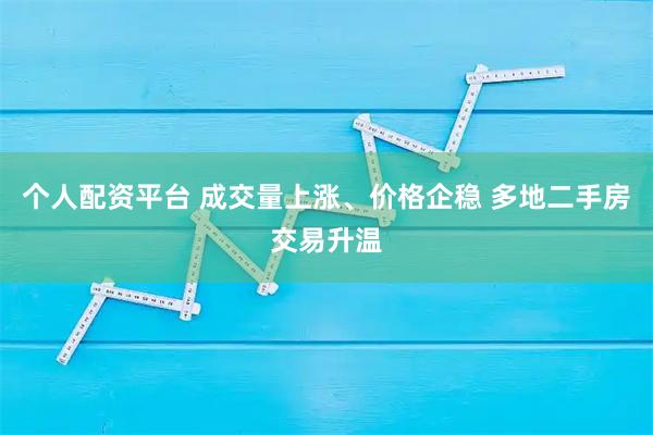 个人配资平台 成交量上涨、价格企稳 多地二手房交易升温