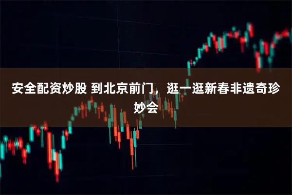 安全配资炒股 到北京前门，逛一逛新春非遗奇珍妙会