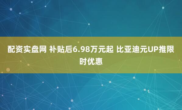 配资实盘网 补贴后6.98万元起 比亚迪元UP推限时优惠