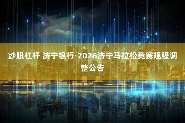 炒股杠杆 济宁银行·2026济宁马拉松竞赛规程调整公告