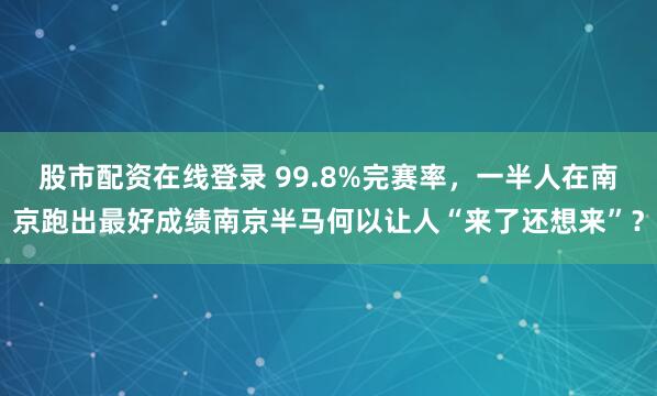 股市配资在线登录 99.8%完赛率,一半人在南京跑出最好成绩南京半马何以让人“来了还想来”?