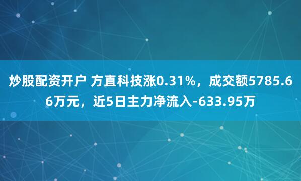 炒股配资开户 方直科技涨0.31%，成交额5785.66万元，近5日主力净流入-633.95万