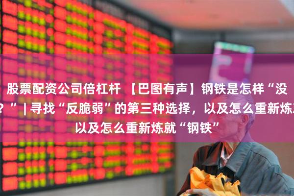 股票配资公司倍杠杆 【巴图有声】钢铁是怎样“没有炼成的?” | 寻找“反脆弱”的第三种选择,以及怎么重新炼就“钢铁”