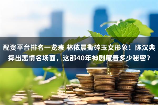 配资平台排名一览表 林依晨撕碎玉女形象!陈汉典摔出悲情名场面,这部40年神剧藏着多少秘密?