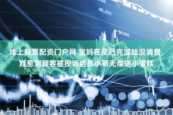线上股票配资门户网 宝妈在星巴克溜娃没消费，娃惹到顾客被投诉店员小哥无奈送小蛋糕