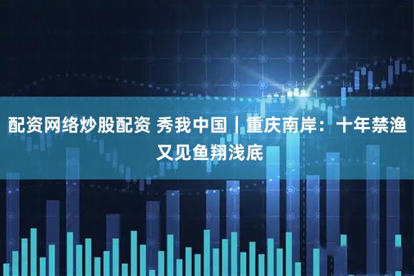 配资网络炒股配资 秀我中国｜重庆南岸：十年禁渔 又见鱼翔浅底