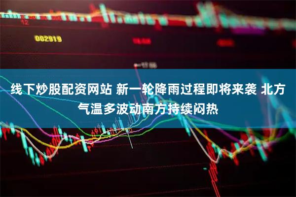 线下炒股配资网站 新一轮降雨过程即将来袭 北方气温多波动南方持续闷热