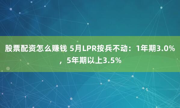 股票配资怎么赚钱 5月LPR按兵不动：1年期3.0%，5年期以上3.5%