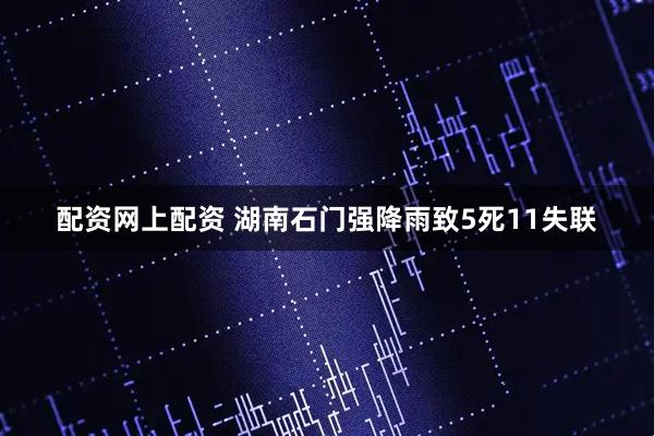 配资网上配资 湖南石门强降雨致5死11失联