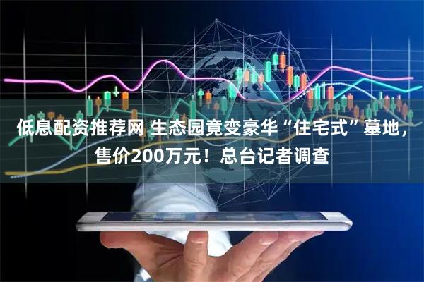 低息配资推荐网 生态园竟变豪华“住宅式”墓地，售价200万元！总台记者调查