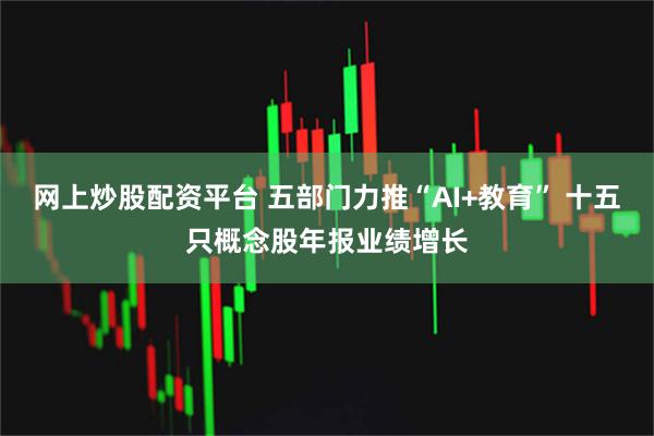 网上炒股配资平台 五部门力推“AI+教育” 十五只概念股年报业绩增长