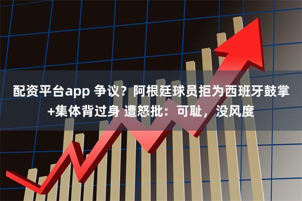 配资平台app 争议?阿根廷球员拒为西班牙鼓掌+集体背过身 遭怒批:可耻,没风度