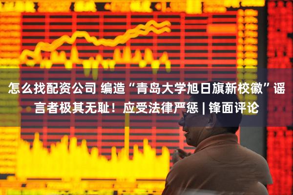 怎么找配资公司 编造“青岛大学旭日旗新校徽”谣言者极其无耻!应受法律严惩 | 锋面评论