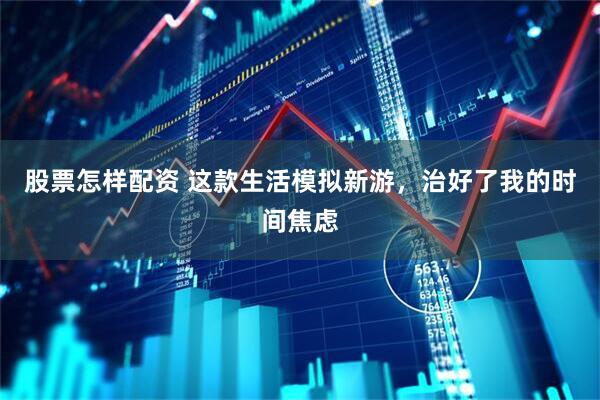 股票怎样配资 这款生活模拟新游，治好了我的时间焦虑